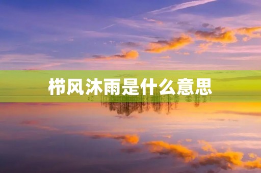 栉风沐雨是什么意思 栉风沐雨是什么意思
