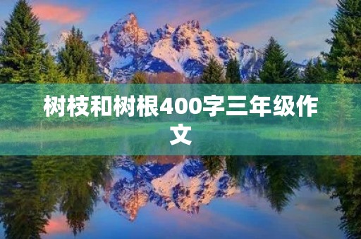 树枝和树根400字三年级作文 树枝和树根400字三年级作文