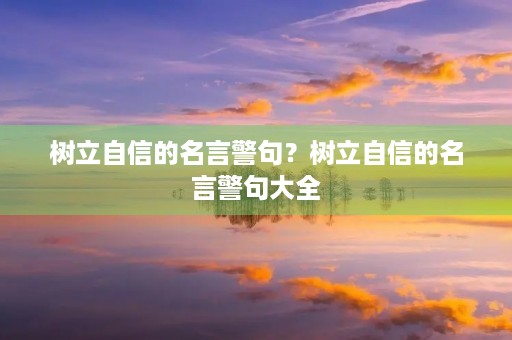 树立自信的名言警句?树立自信的名言警句大全 树立自信的名言警句?树立自信的名言警句大全