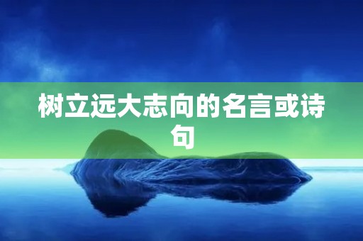 树立远大志向的名言或诗句，树立远大志向的名言或诗句有哪些