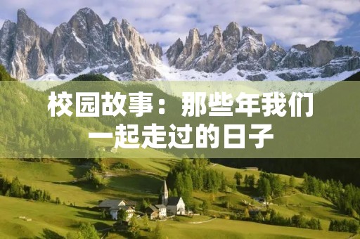 校园故事:那些年我们一起走过的日子 校园故事:那些年我们一起走过的日子