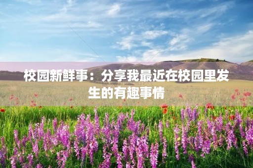 校园新鲜事:分享我最近在校园里发生的有趣事情 校园新鲜事:分享我最近在校园里发生的有趣事情