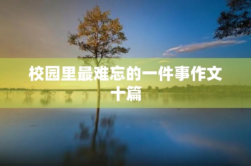 校园里最难忘的一件事作文十篇 校园里最难忘的一件事作文十篇