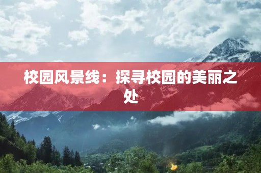 校园风景线:探寻校园的美丽之处 校园风景线:探寻校园的美丽之处