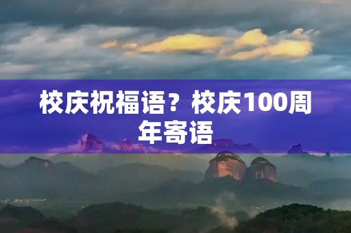 校庆祝福语?校庆100周年寄语