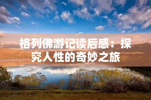 格列佛游记读后感：探究人性的奇妙之旅