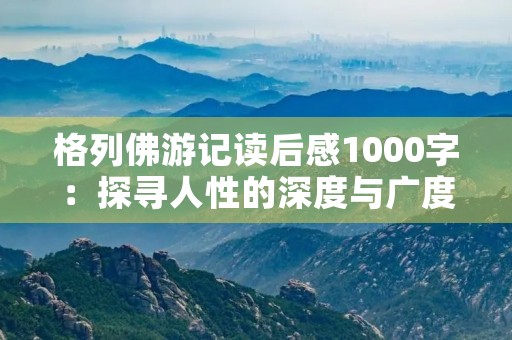 格列佛游记读后感1000字：探寻人性的深度与广度