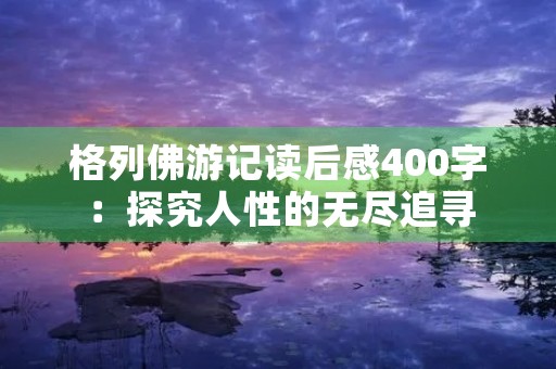 格列佛游记读后感400字：探究人性的无尽追寻