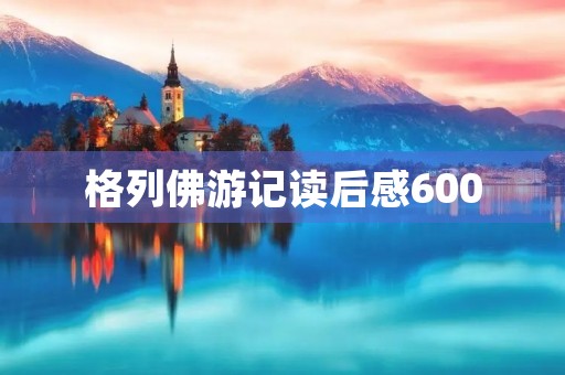 格列佛游记读后感600 格列佛游记读后感600