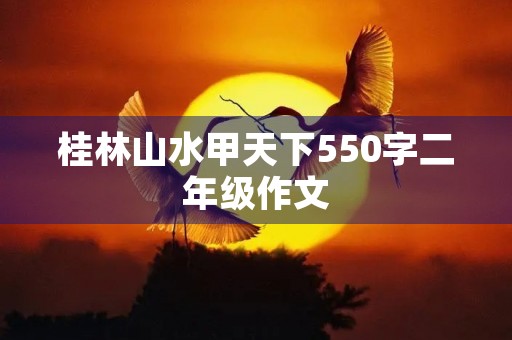 桂林山水甲天下550字二年级作文 桂林山水甲天下550字二年级作文