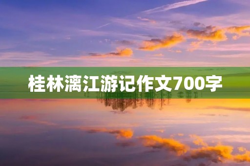 桂林漓江游记作文700字 桂林漓江游记作文700字