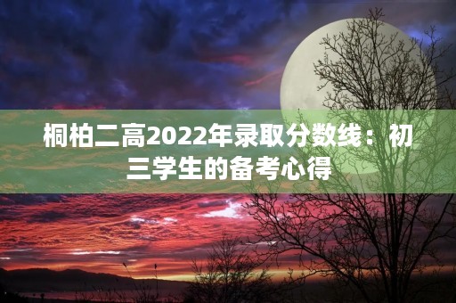 桐柏二高2022年录取分数线:初三学生的备考心得 桐柏二高2022年录取分数线:初三学生的备考心得