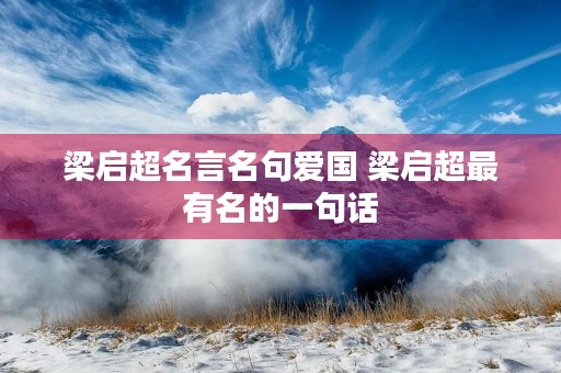 梁启超名言名句爱国 梁启超最有名的一句话 梁启超名言名句爱国 梁启超最有名的一句话