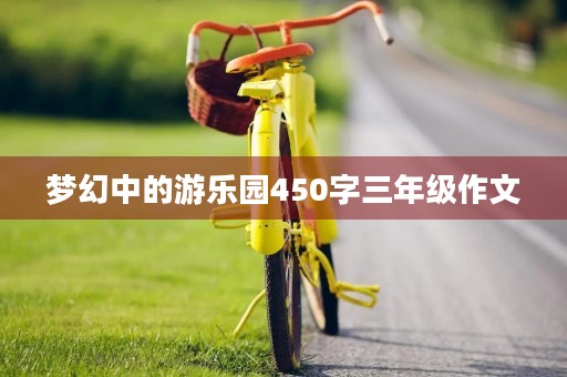 梦幻中的游乐园450字三年级作文 梦幻中的游乐园450字三年级作文