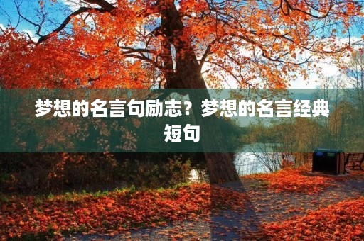 梦想的名言句励志?梦想的名言经典短句 梦想的名言句励志?梦想的名言经典短句
