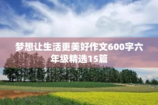 梦想让生活更美好作文600字六年级精选15篇