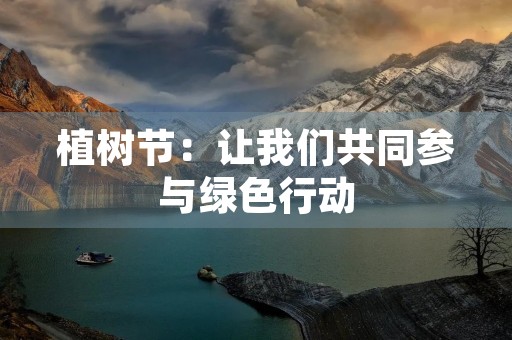 植树节:让我们共同参与绿色行动 植树节:让我们共同参与绿色行动