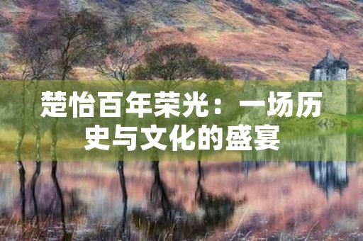 楚怡百年荣光:一场历史与文化的盛宴 楚怡百年荣光:一场历史与文化的盛宴