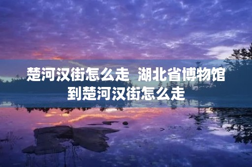 楚河汉街怎么走 湖北省博物馆到楚河汉街怎么走