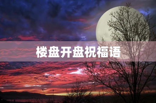 楼盘开盘祝福语(祝贺楼盘开业的贺词)