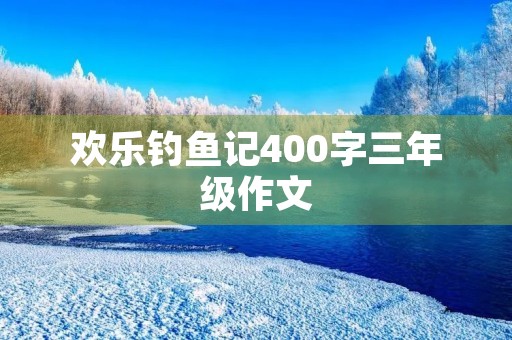 欢乐钓鱼记400字三年级作文 欢乐钓鱼记400字三年级作文