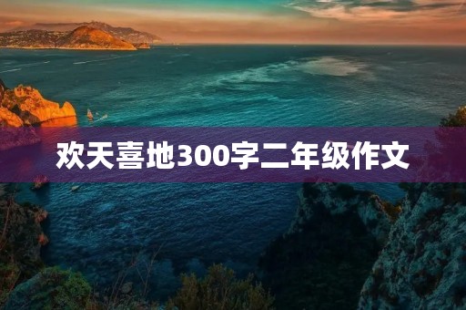 欢天喜地300字二年级作文 欢天喜地300字二年级作文