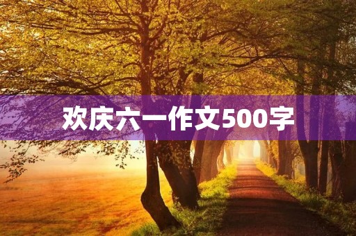 欢庆六一作文500字 欢庆六一作文500字