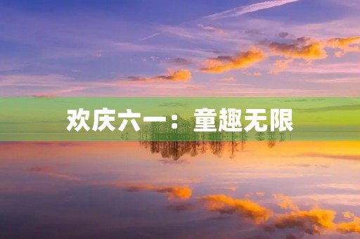 欢庆六一：童趣无限，快乐无穷