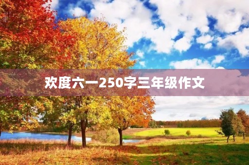 欢度六一250字三年级作文 欢度六一250字三年级作文