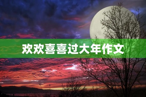 欢欢喜喜过大年作文