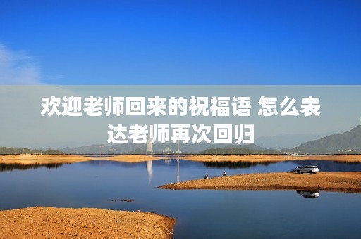 欢迎老师回来的祝福语 怎么表达老师再次回归