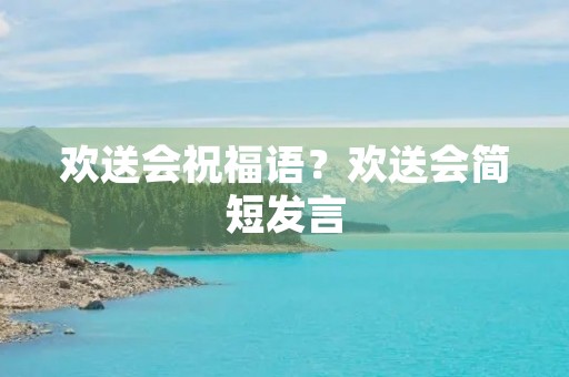 欢送会祝福语？欢送会简短发言