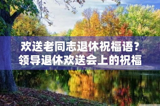 欢送老同志退休祝福语？领导退休欢送会上的祝福语