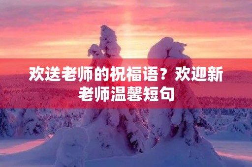 欢送老师的祝福语?欢迎新老师温馨短句