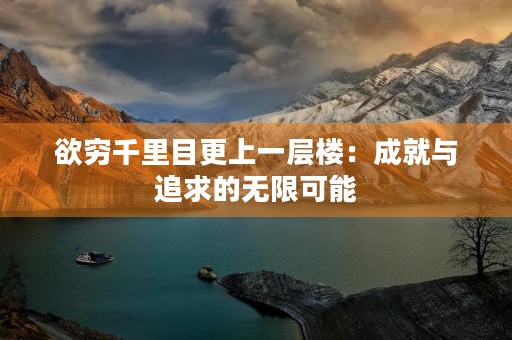 欲穷千里目更上一层楼:成就与追求的无限可能 欲穷千里目更上一层楼:成就与追求的无限可能