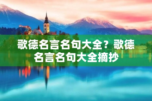 歌德名言名句大全?歌德名言名句大全摘抄 歌德名言名句大全?歌德名言名句大全摘抄