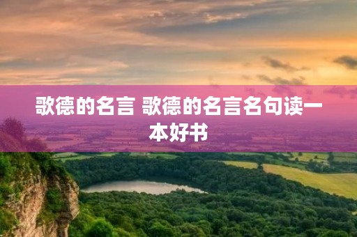 歌德的名言 歌德的名言名句读一本好书 歌德的名言 歌德的名言名句读一本好书