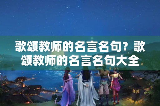 歌颂教师的名言名句?歌颂教师的名言名句大全 歌颂教师的名言名句?歌颂教师的名言名句大全