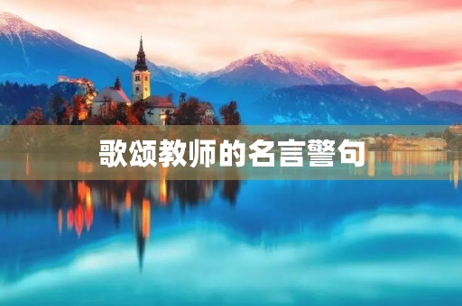歌颂教师的名言警句(歌颂教师的名言警句简短) 歌颂教师的名言警句(歌颂教师的名言警句简短)