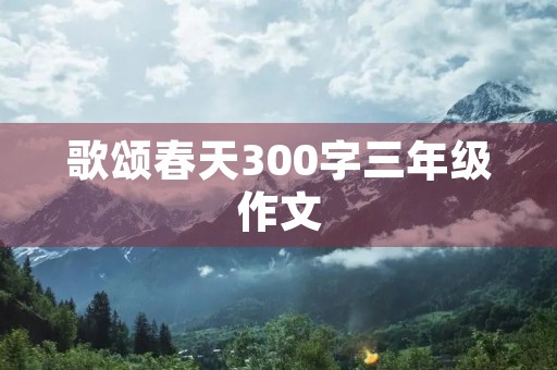 歌颂春天300字三年级作文 歌颂春天300字三年级作文