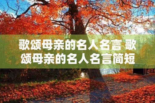 歌颂母亲的名人名言 歌颂母亲的名人名言简短 歌颂母亲的名人名言 歌颂母亲的名人名言简短