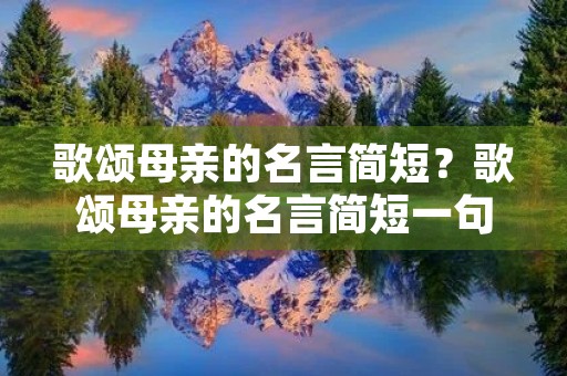 歌颂母亲的名言简短?歌颂母亲的名言简短一句话 歌颂母亲的名言简短?歌颂母亲的名言简短一句话