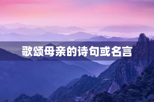 歌颂母亲的诗句或名言,歌颂母亲的名言 歌颂母亲的诗句或名言,歌颂母亲的名言