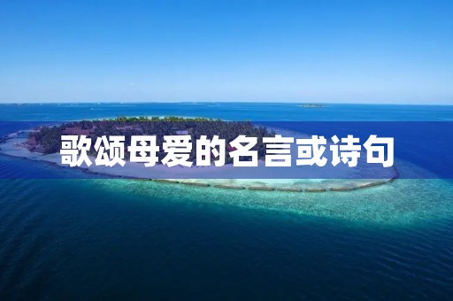 歌颂母爱的名言或诗句，关于歌颂母爱的名言或诗句