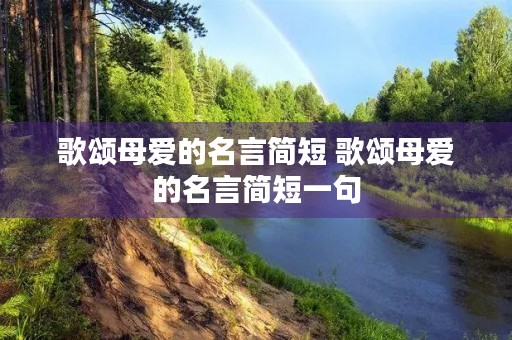 歌颂母爱的名言简短 歌颂母爱的名言简短一句 歌颂母爱的名言简短 歌颂母爱的名言简短一句