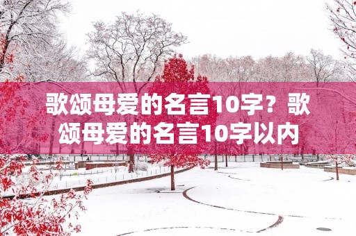 歌颂母爱的名言10字?歌颂母爱的名言10字以内 歌颂母爱的名言10字?歌颂母爱的名言10字以内