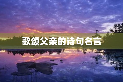 歌颂父亲的诗句名言(歌颂父亲的诗句名言有哪些) 歌颂父亲的诗句名言(歌颂父亲的诗句名言有哪些)