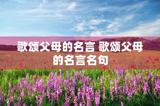 歌颂父母的名言 歌颂父母的名言名句 歌颂父母的名言 歌颂父母的名言名句