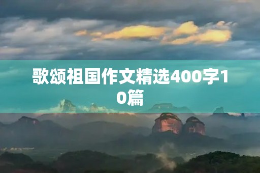 歌颂祖国作文精选400字10篇 歌颂祖国作文精选400字10篇