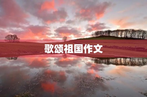 歌颂祖国作文 歌颂祖国作文